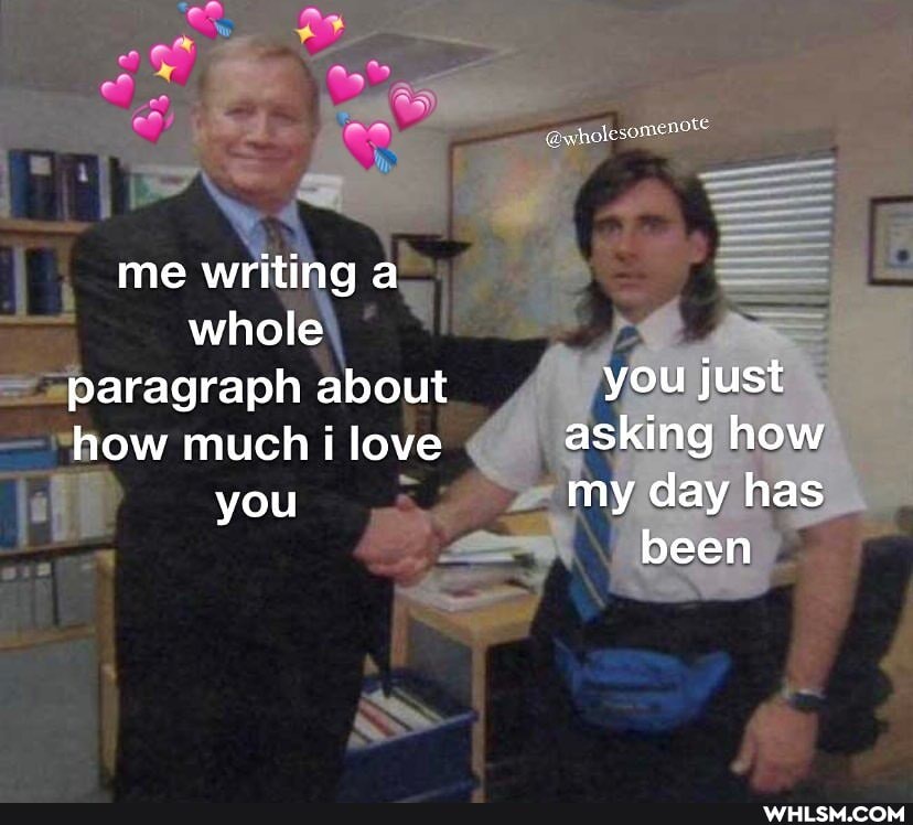 me writing a whole paragraph about how much love you
you just asking how my day has been