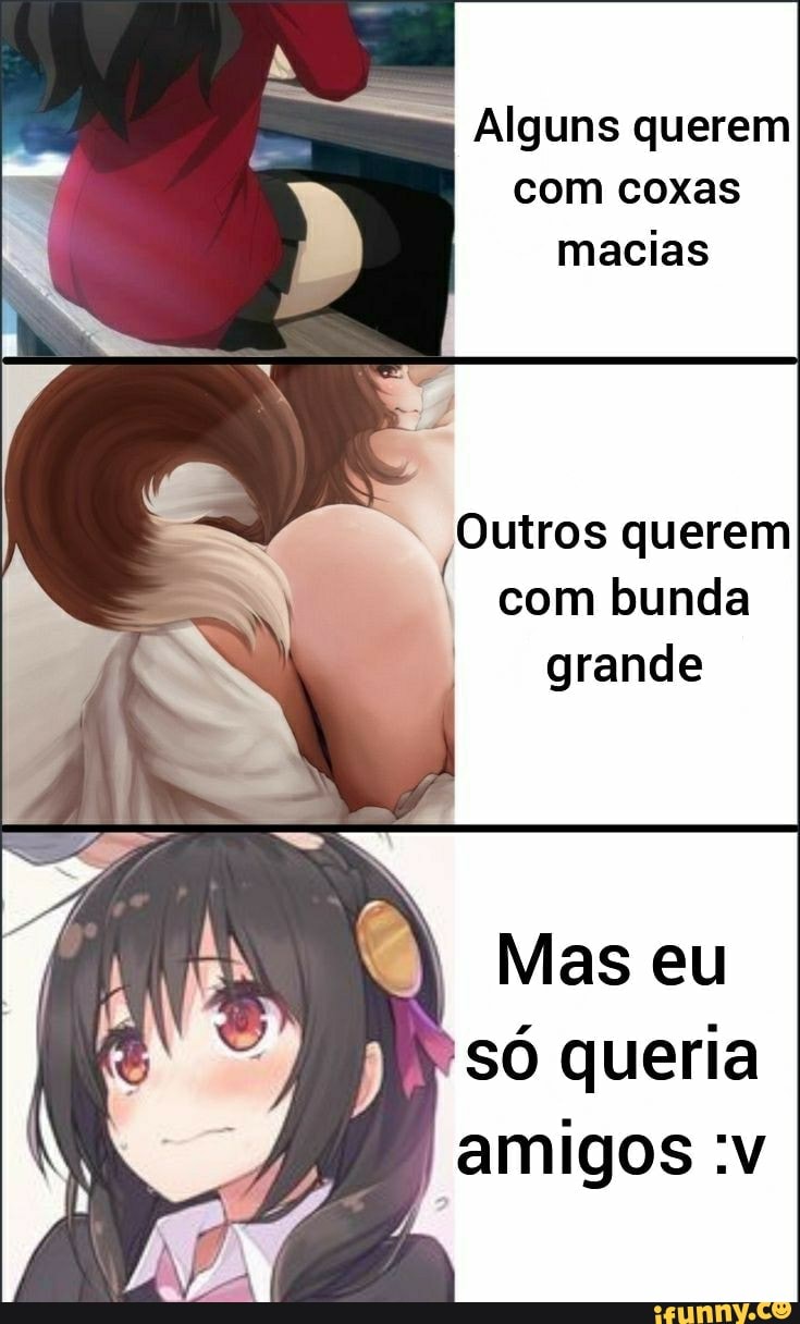 Alguns querem
com coxas
macias
Outros querem com bunda grande
Meseu
só queria amigos :v