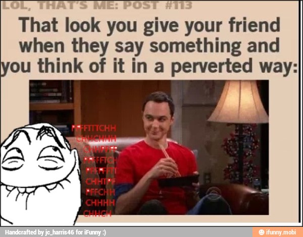 That look you give your friend
when they say something and
you think of it in a perverted way: