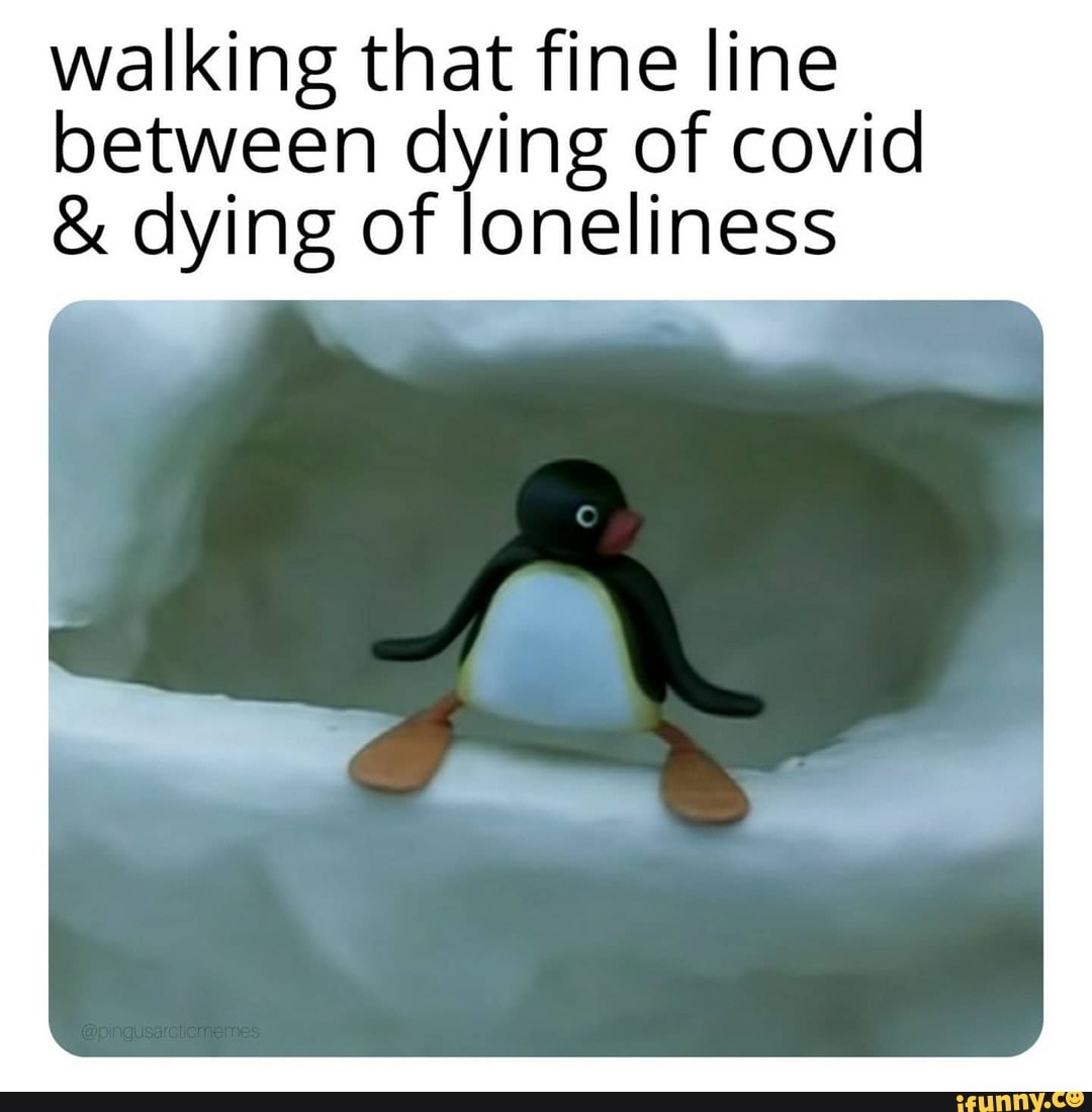 walking that fine line between dying of covid
& dying of loneliness