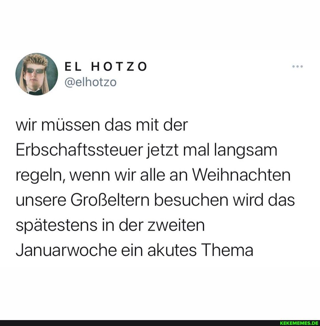 EL HOTZO
@elhotzo
wir müssen das mit der
Erbschaftssteuer jetzt mal langsam regeln, wenn wir alle an Weihnachten unsere Großeltern besuchen wird das spätestens in der zweiten
Januarwoche ein akutes Thema