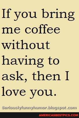 If you bring me coffee without having to ask, then I love you.