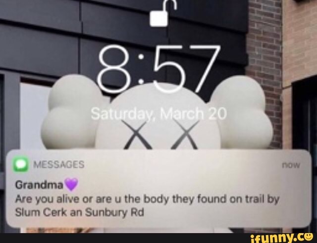 = RX
Grandma
Are you alive or are u the body they found on trail by
Slum Cerk an Sunbury Rd