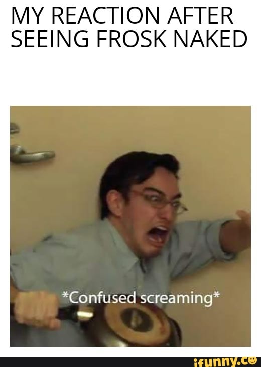 MY REACTION AFTER SEEING FROSK NAKED *Confused screaming* - iFunny