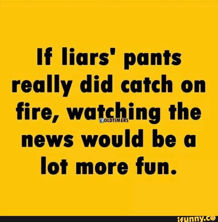 If liars" pants really did catch on fire, watching the news would be a