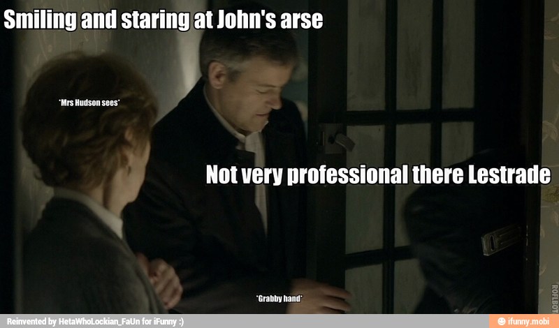 Smiling and staringjat John's arse
Not very professional there Lestrade