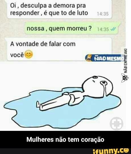 Oi, desculpa a demora pra
responder, é que to de luto
nossa, quem morreu Mulheres nao tem coragao - Mulheres não tem coração