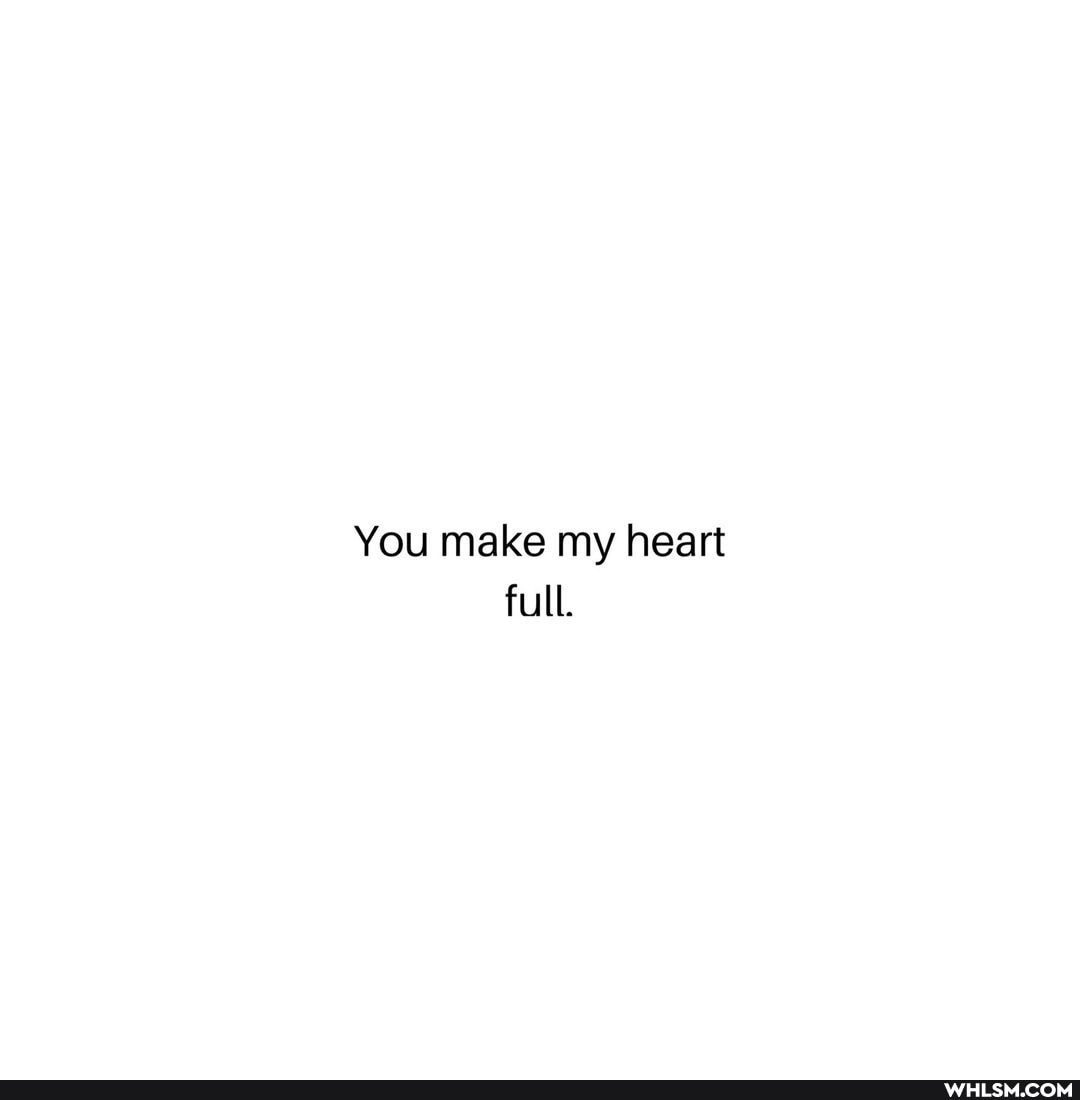 You make my heart full.