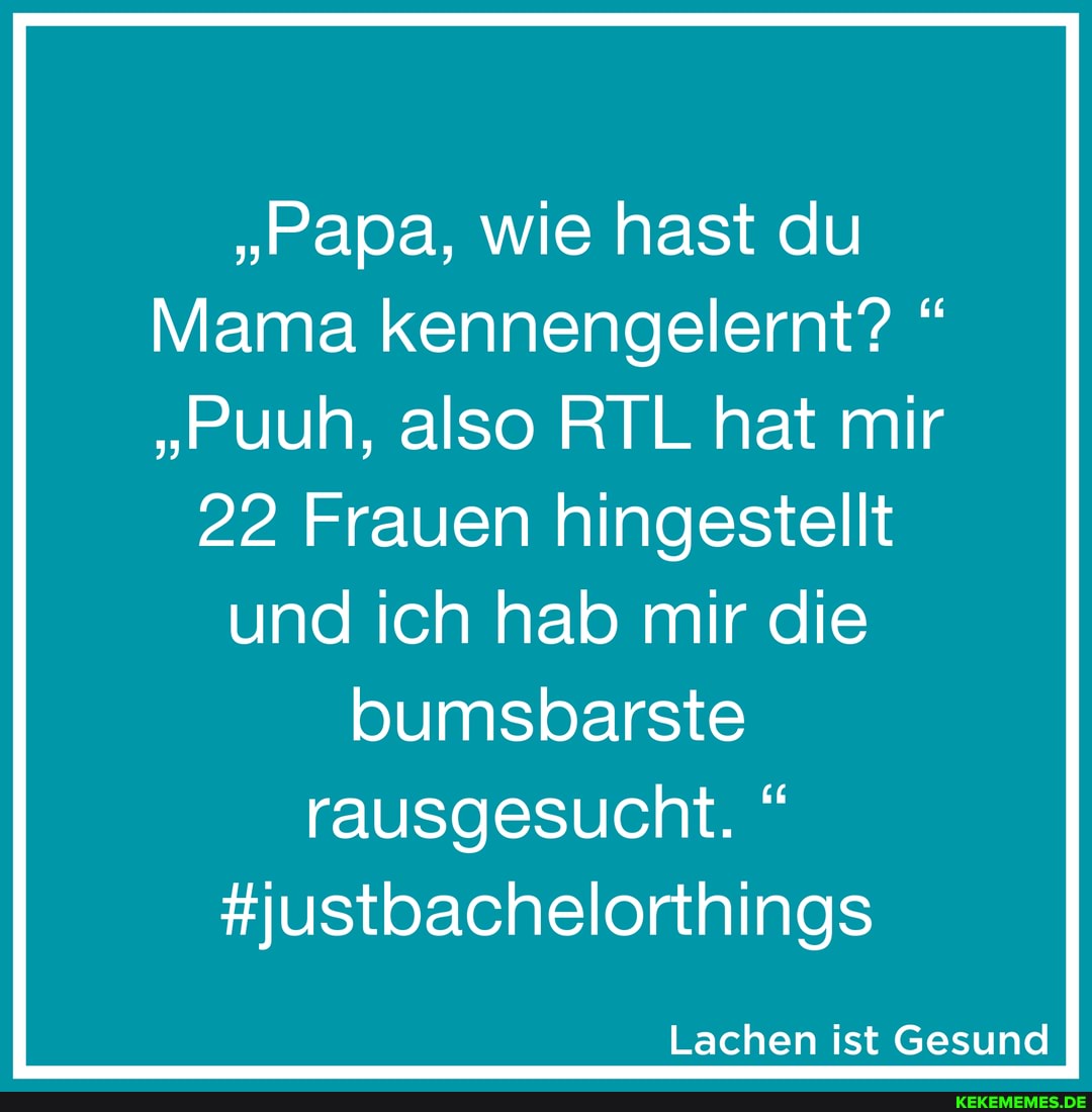 "Papa, wie hast du
Mama kennengelernt? "
"Puuh, also RTL hat mir
22 Frauen hingestellt
und ich hab mir die bumsbarste rausgesucht.
#justbachelorthings
Lachen ist Gesund