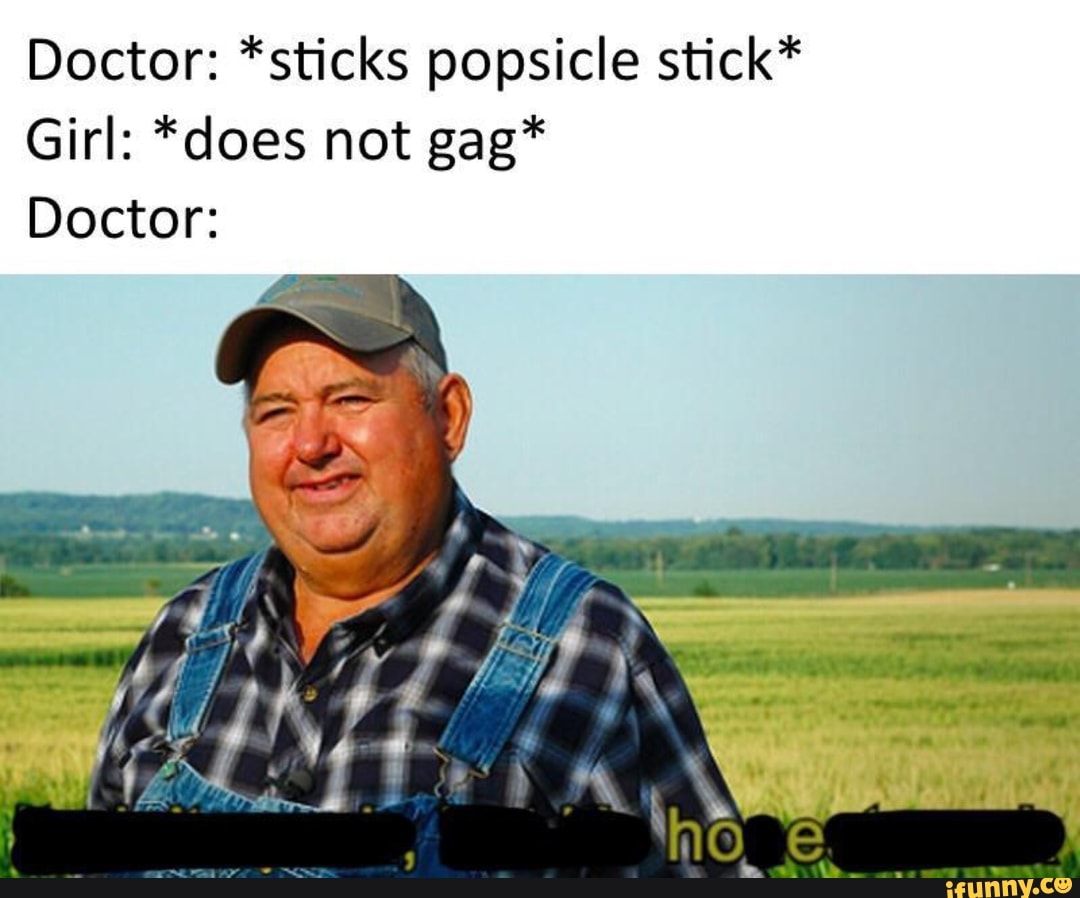 Doctor *sticks popsicle stick* Girl *does not gag* Doctor iFunny