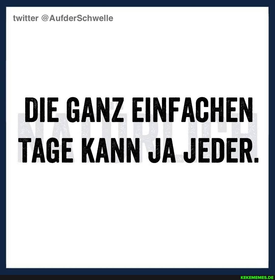 twitter @AufderSchwelle
DIE GANZ EINFACHEN
TAGE KANN JA JEDER.