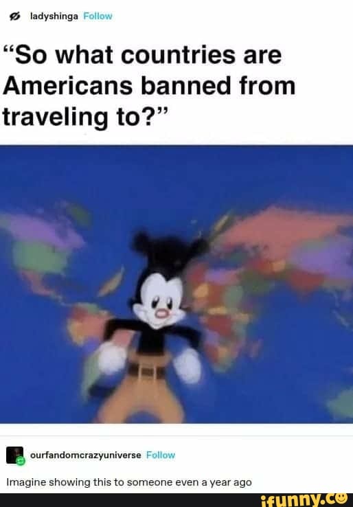 "So what countries are
Americans banned from
traveling to?"
Imagine showing someone even a year ago