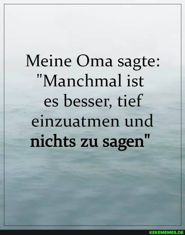 Meine Oma sagte:
"Manchmal ist es besser, tief einzuatmen und nichts zu sagen"