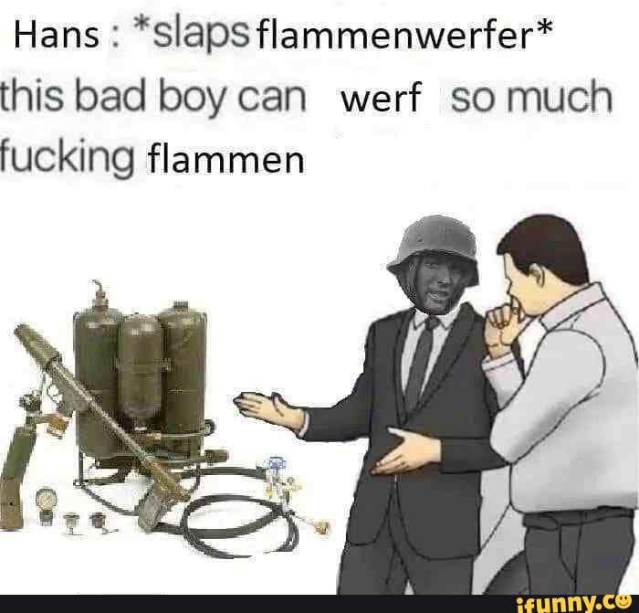 *slaps flammenwerfer*
this bad boy can werf so much
fucking flammen