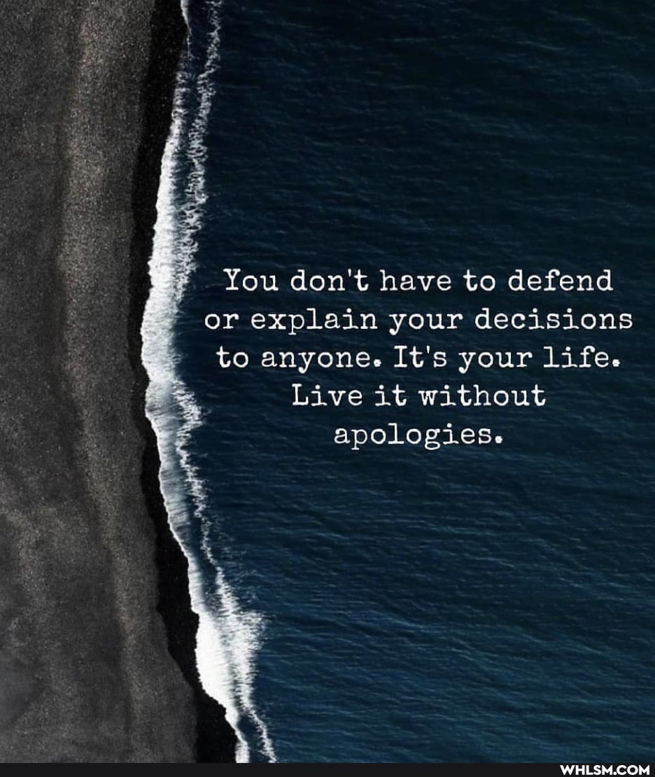 You don't have to defend or explain your decisions to anyone. It's your life.
Live it without
apologies.