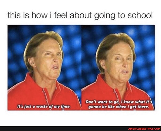 this is how i feel about going to school
\ Don't want to go, I know what It's
It's Just a waste of my time. gonna be like when I get there.