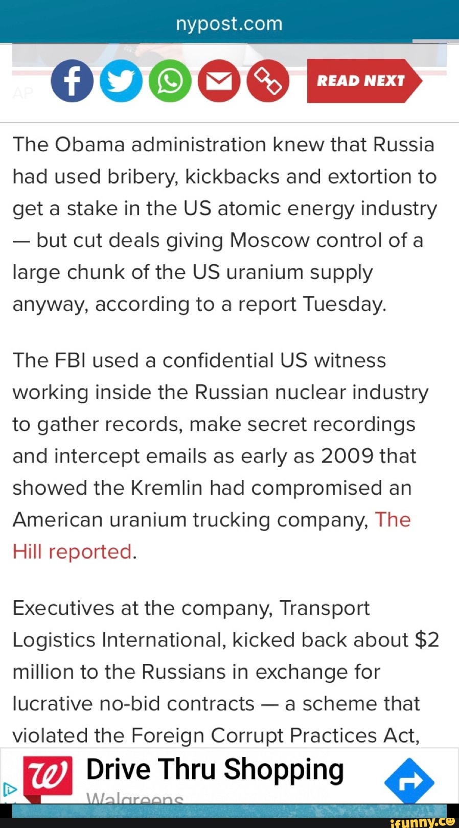 60000 ED
The Obama administration knew that Russia
had used bribery, kickbacks and extortion to
get a stake in the US atomic energy industry
but cut deals giving Moscow control of a
large chunk of the US uranium supply
anyway, according to a report Tuesday.
The FBI used a confidential US witness
working inside the Russian nuclear industry
to gather records, make secret recordings
and intercept emails as early as 2009 that
showed the Kremlin had compromised an
American uranium trucking company, The
Hill reported.
Executives at the company, Transport
Logistics International, kicked back about $2
million to the Russians in exchange for
lucrative no-bid contracts
a scheme that
violated the Foreign Corrupt Practices Act,
a
(2 Drive Thru Shopping