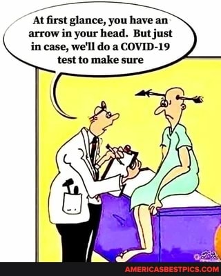 At first glance, you have an arrow in your head. But just in case, we'll do a COVID-19 test to make sure