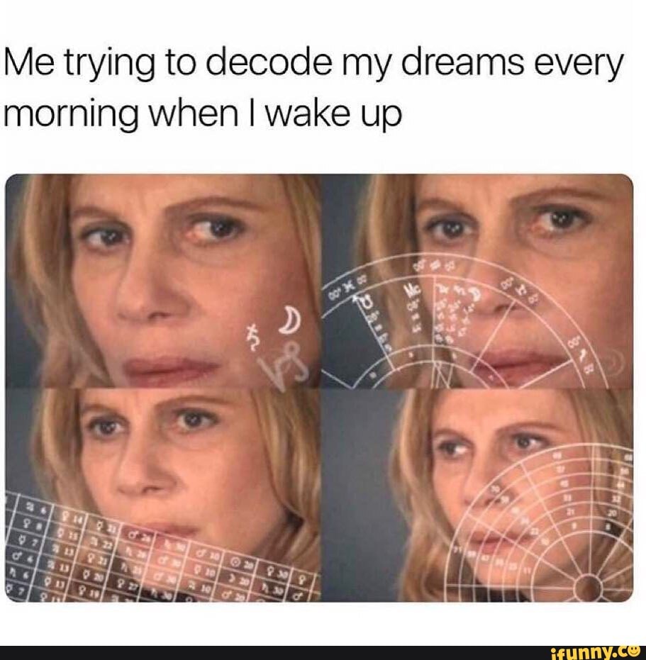 Me trying to decode my dreams every morning when I wake up