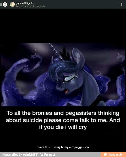 To all the bronies and pegasisters thinking
about suicide please come talk to me. And
if you die i will cry
'Share this to every brony anx
peggesister - Share this to every brony anx peggesister