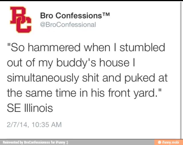 "So hammered when I stumbled
out of my buddy's house I
simultaneously shit and puked at
the same time in his front yard."
SE Illinois