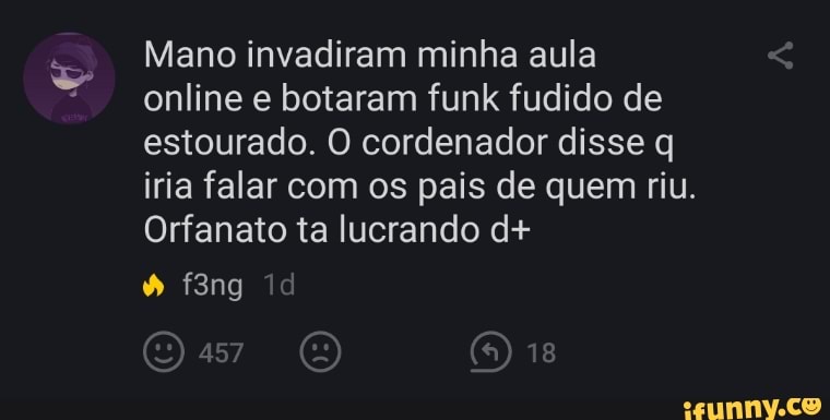 Mano invadiram minha aula online e botaram funk fudido de estourado. O cordenador disse iria falar com os pais de quem riu.
Orfanato ta lucrando d+
f3ng
as? (5) 18