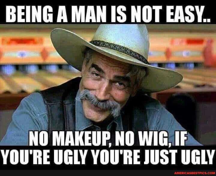 BEING A MAN IS NOT EASY..
* - 2 tin
NO MAKEUP NO WIG) IFs.
VOU'RE UGLY YOU'RE JUST UGLY