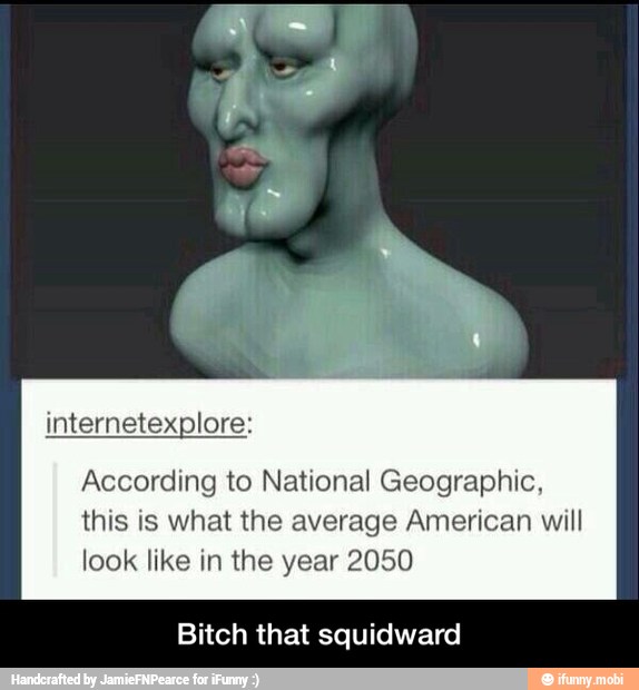 According to National Geographic,
this is what the average American will
look like in the year 2050
Bitch that squidward - Bitch that squidward