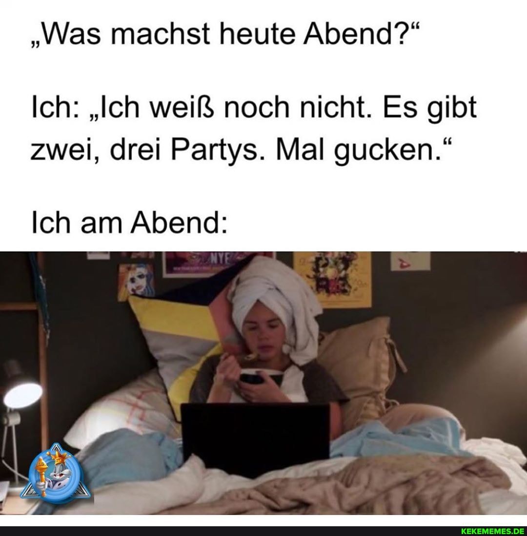 "Was machst heute Abend?"
Ich: "Ich weiß noch nicht. Es gibt zwei, drei Partys. Mal gucken."
Ich am Abend: