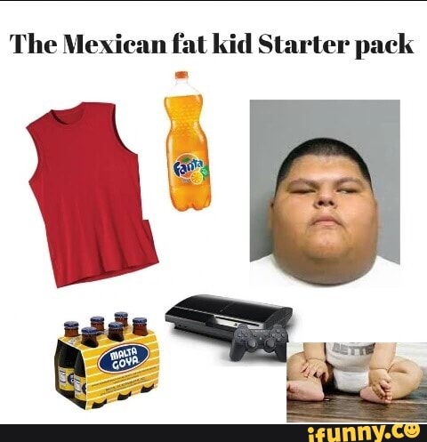 The Mexican Fat Kid Starter Pack Ifunny
