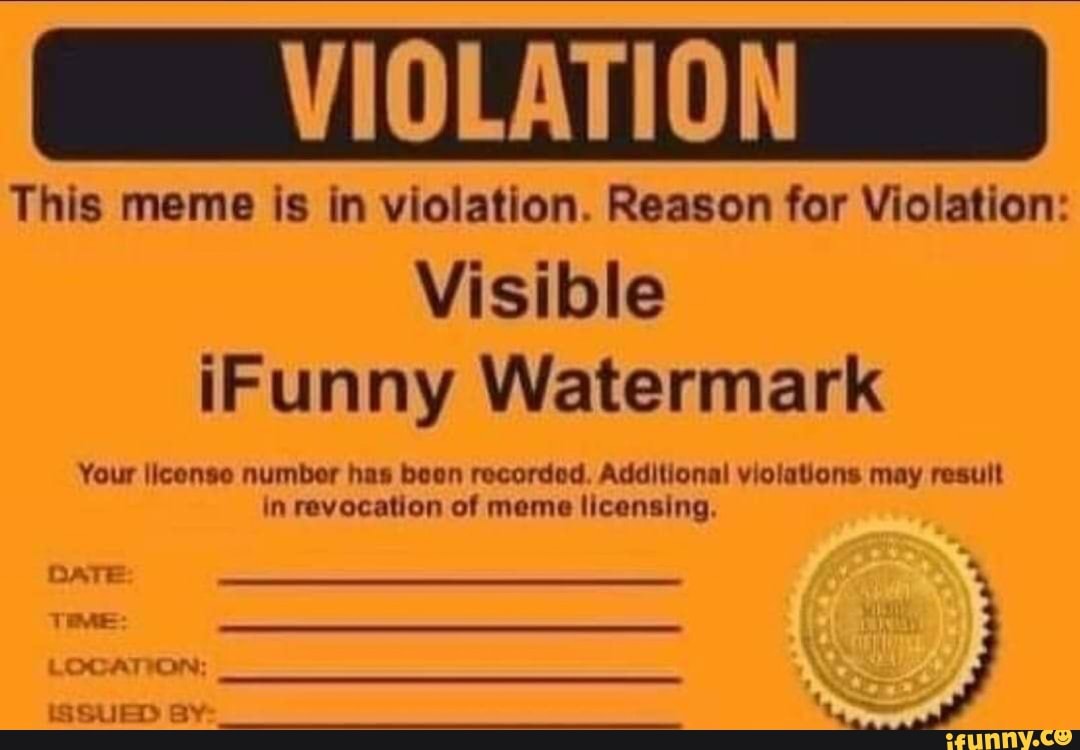 VIOLATION
This meme is in violation. Reason for Violation:
Visible iFunny Watermark
Your license number has beon recordod. Additional violations may result in revocation of meme licensing.
DATE 4
1 ME LOCATION:
ISSUED BY