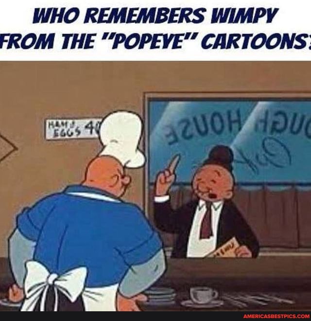 WHO REMEMBERS WIMPY ROM THE "POPEYE" CARTOONS.