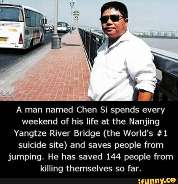 A man named Chen Si spends every
weekend of his life at the Nanjing
Yangtze River Bridge (the World's &1
suicide site) and saves people from
jumping. He has saved 144 people from
killing themselves so far.