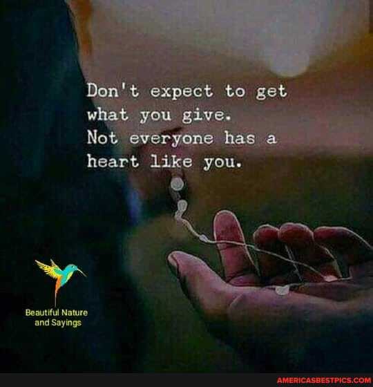 Don't expect to get what you give.
Not everyone has a heart
'and Sayings