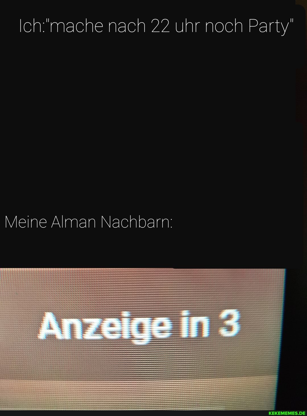 Ichmache nach 22 uhr noch Party
Meine Alman Nachbarn: