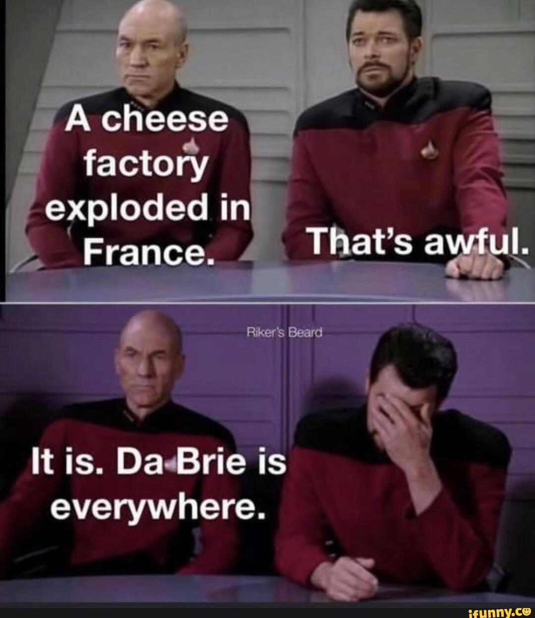 factory exploded in
France. That's
Beard
It is. Da Brie is everywhere.