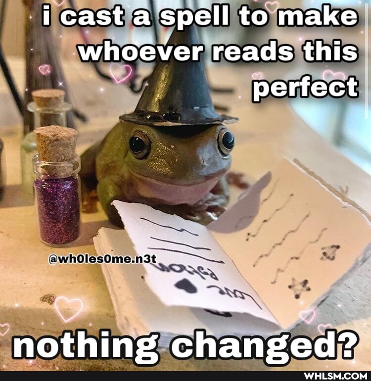i cast a spell to make I whoever reads this perfect
@whOlesOme.
nothing changed?
