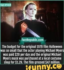 'The budget forthe original 1978 film Halloween
8 0 small that the actor playing Michael Myers
Was paid $20 per day and the original Michael
Myers mask was purchased ata local costume