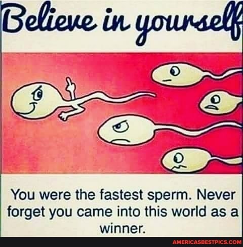 You were the fastest sperm. Never forget you came into this world as a winner.