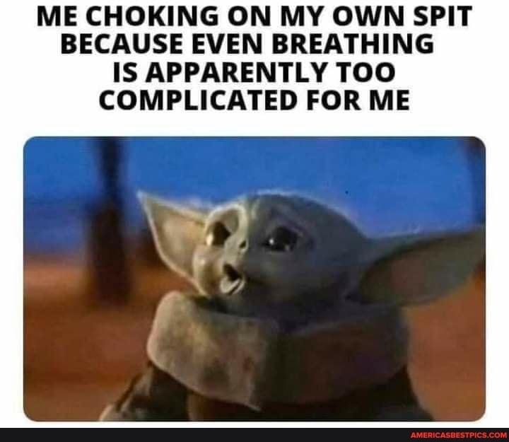 ME CHOKING ON MY OWN SPIT BECAUSE EVEN BREATHING IS APPARENTLY TOO COMPLICATED FOR ME