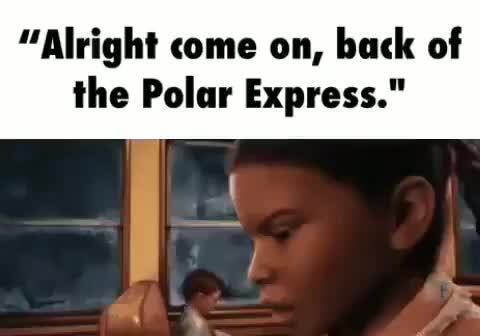 Alright Come On Back Of The Polar Express