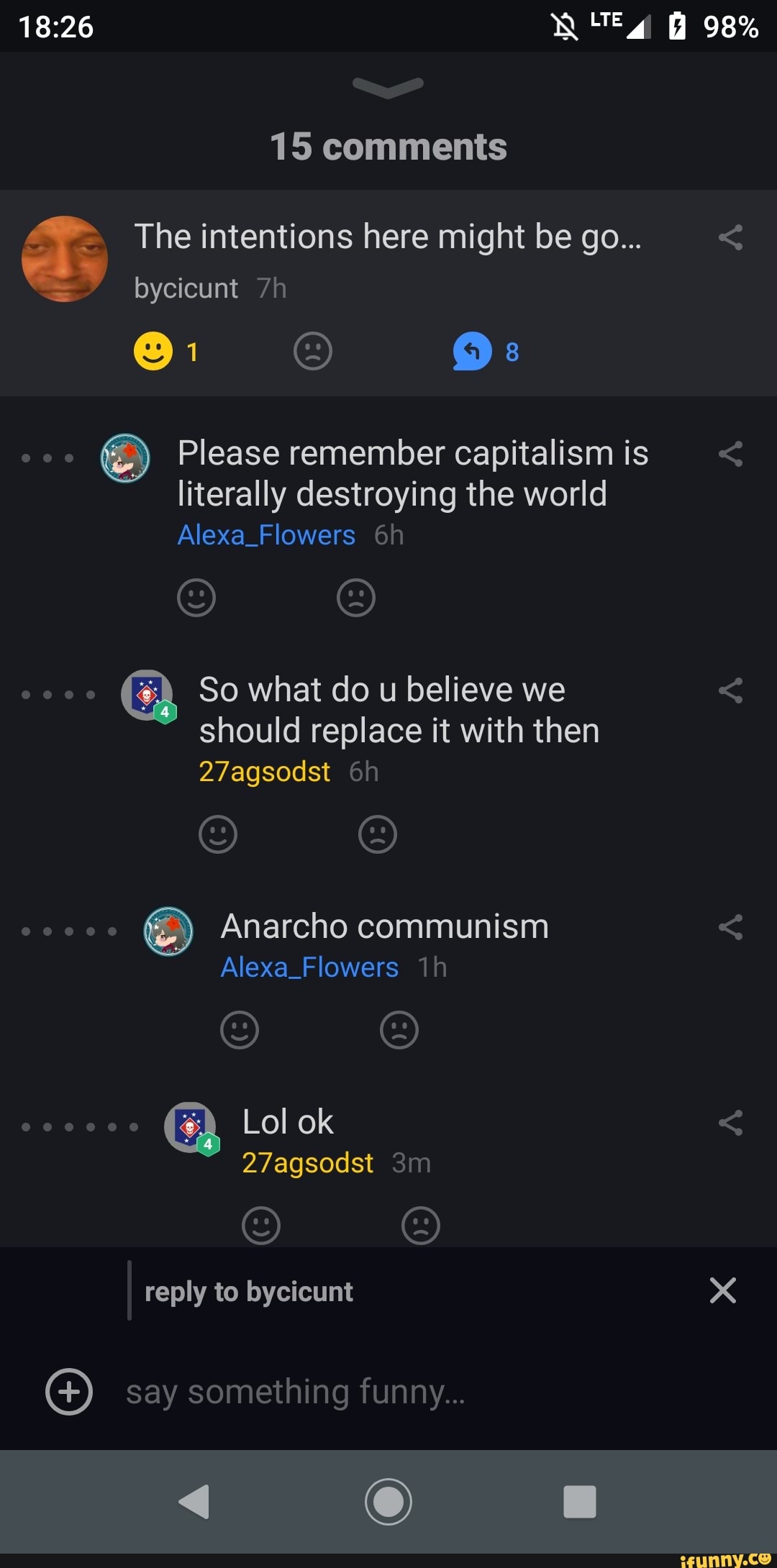 The intentions here might be go... Please remember capitalism is
literally destroying the world
Alexa_Flowers 6h
So what do u believe we
should replace it with then
Anarcho communism
Alexa_Flowers 1h