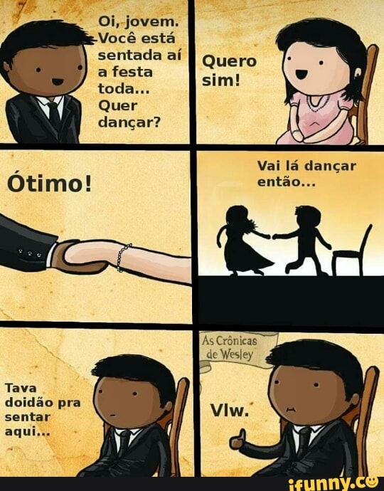 Oi, jovem.
Você está
sentada aí
a festa
doidão pra