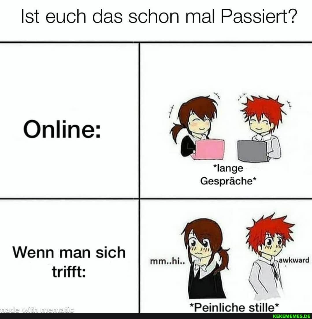 Ist euch das schon mal Passiert?
*lange
Gespräche*
Wenn man sich trifft:
Online: