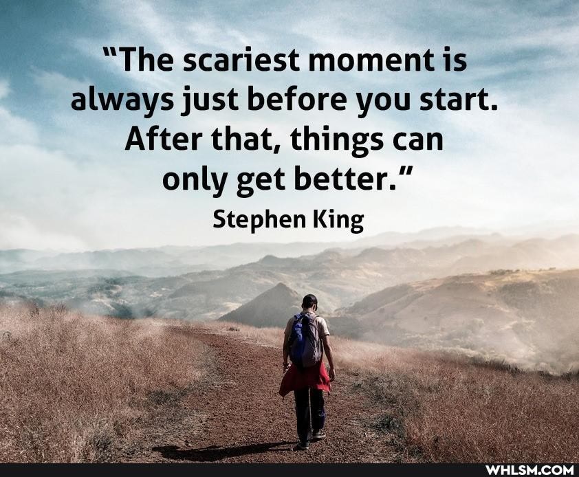 "The scariest moment is always just before you start.
After that, things can only get better."
Stephen King