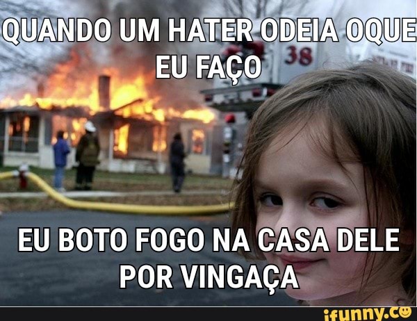 QUANDO I
UM
HATER ODE AOE
EU BOTO FOGO NA
CASADELE