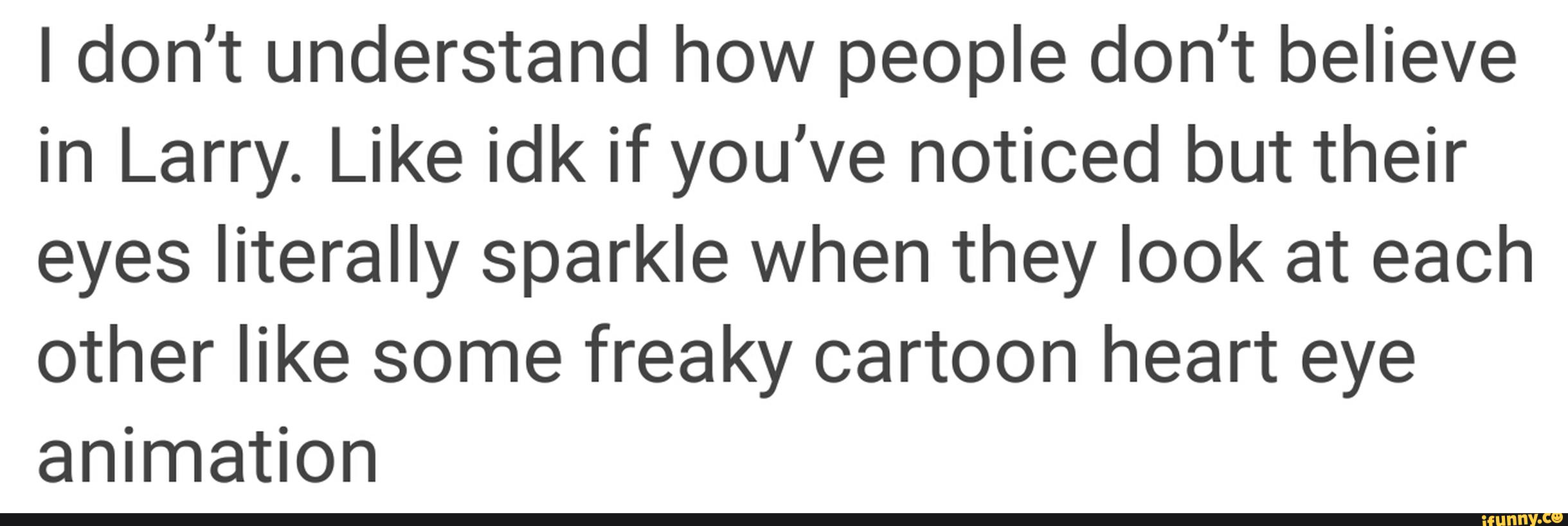 I don't understand how people don't believe
in Larry. Like idk if you've noticed but their
eyes literally sparkle when they look at each
other like some freaky cartoon heart eye
animation