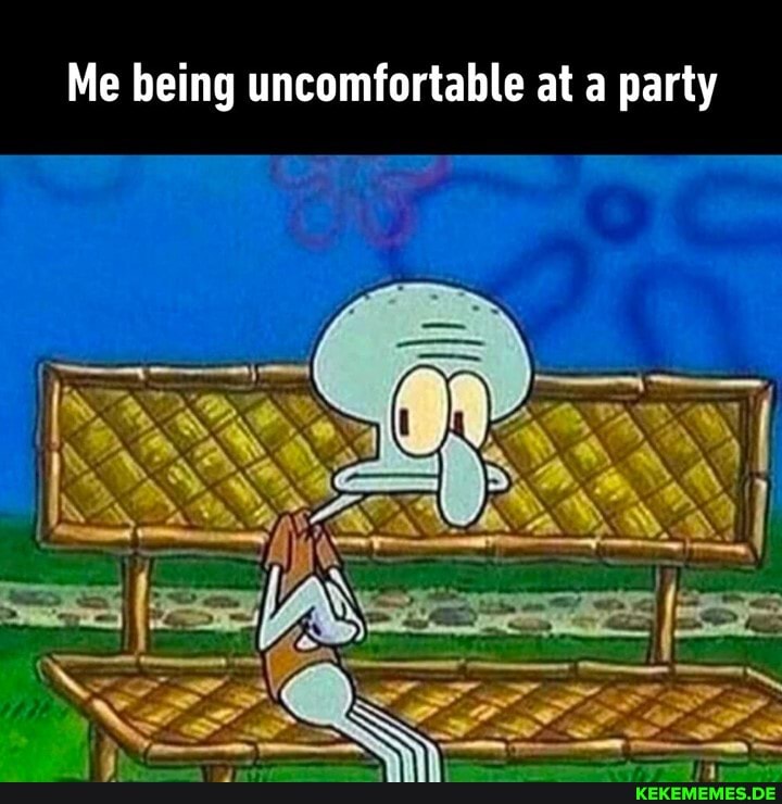 Me being uncomfortable at a party
SS
Ws OS