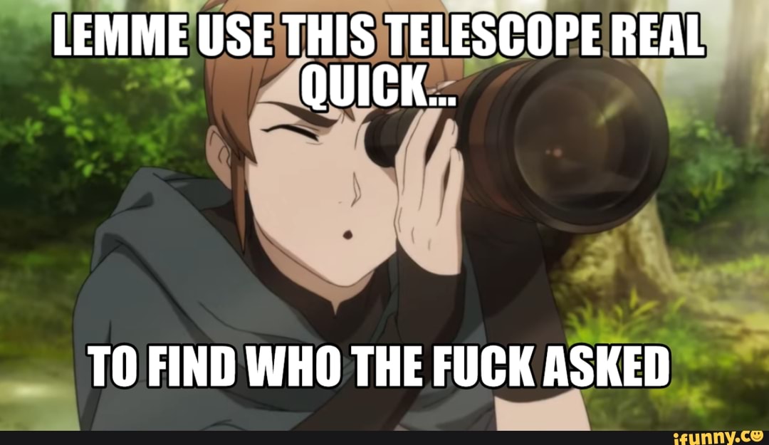 LEMME USE THIS TELESCOPE REAL QUICK...
TO FIND WHO THE FUCK ASKED