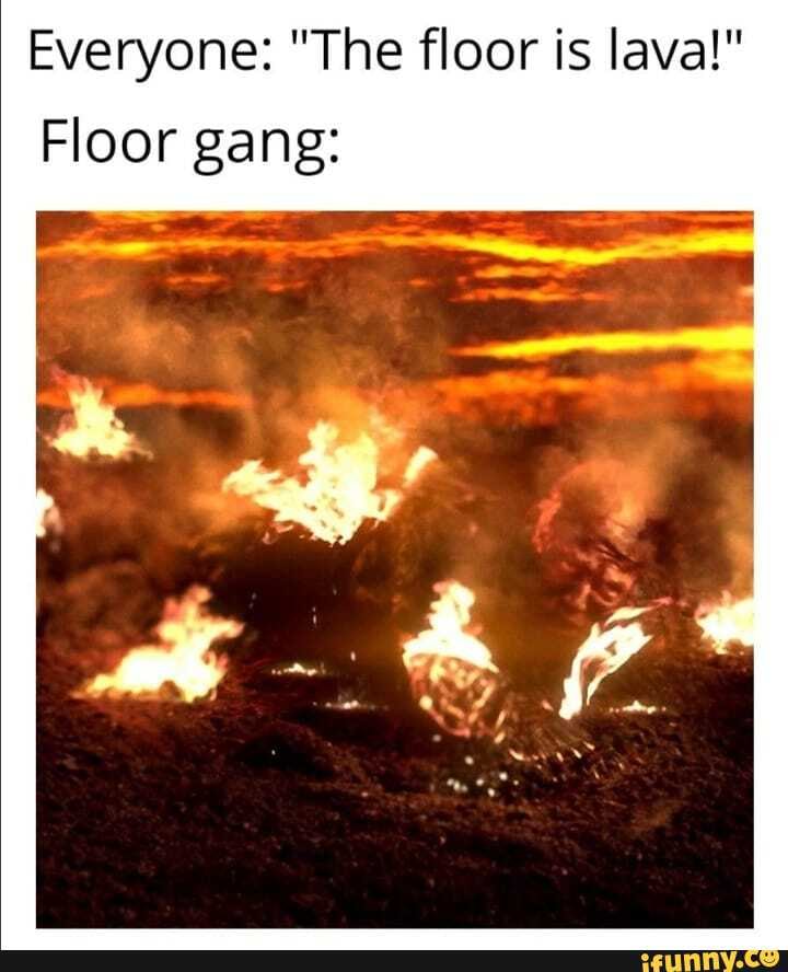 Everyone: "The floor is lava!"
Floor gang: